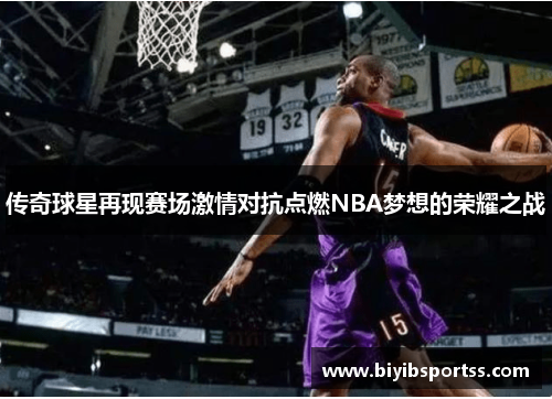 传奇球星再现赛场激情对抗点燃NBA梦想的荣耀之战